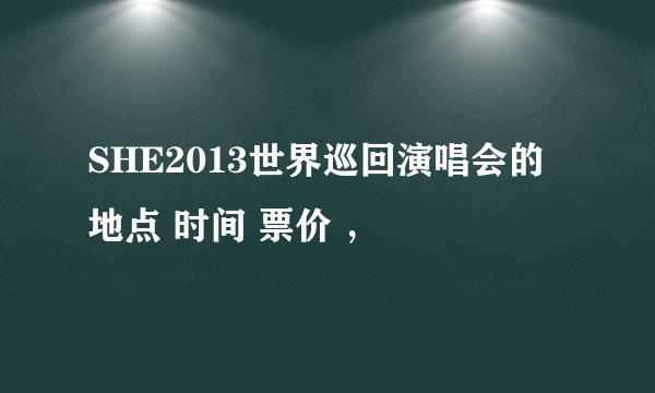 SHE2013世界巡回演唱会的地点 时间 票价 ，