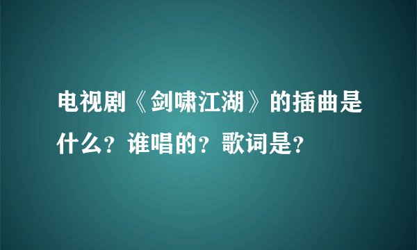 电视剧《剑啸江湖》的插曲是什么？谁唱的？歌词是？