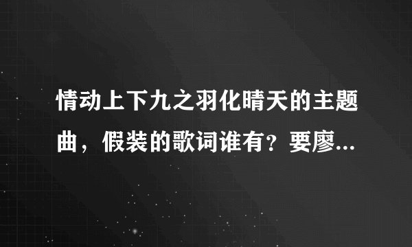 情动上下九之羽化晴天的主题曲，假装的歌词谁有？要廖廷君唱的那首。
