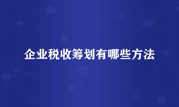 企业税收筹划有哪些方法