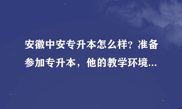 安徽中安专升本怎么样？准备参加专升本，他的教学环境怎么样啊？