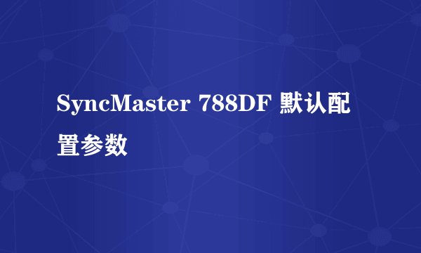 SyncMaster 788DF 默认配置参数