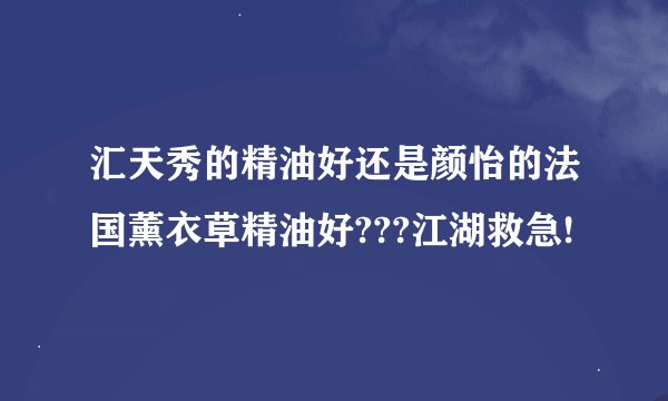 汇天秀的精油好还是颜怡的法国薰衣草精油好???江湖救急!