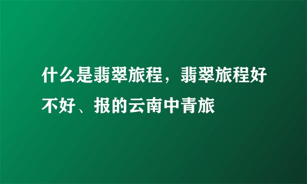 什么是翡翠旅程，翡翠旅程好不好、报的云南中青旅
