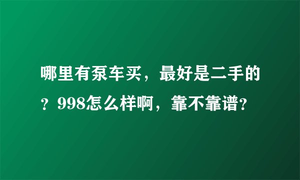 哪里有泵车买，最好是二手的？998怎么样啊，靠不靠谱？