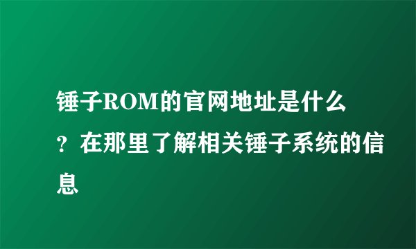 锤子ROM的官网地址是什么？在那里了解相关锤子系统的信息