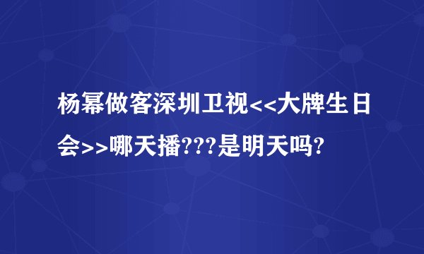 杨幂做客深圳卫视<<大牌生日会>>哪天播???是明天吗?