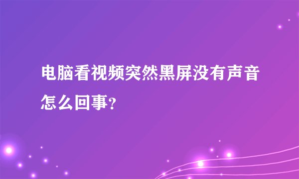 电脑看视频突然黑屏没有声音怎么回事？