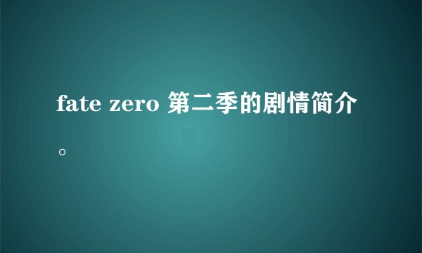 fate zero 第二季的剧情简介。