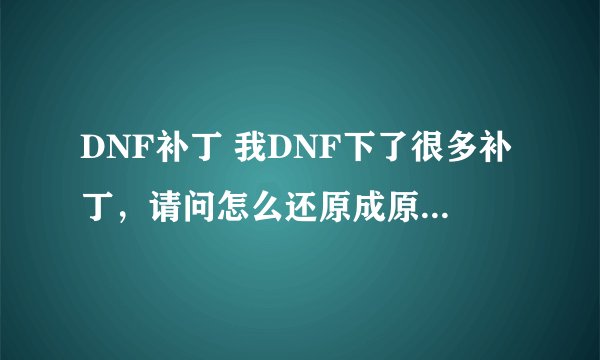 DNF补丁 我DNF下了很多补丁,请问怎么还原成原来的样子?有备份没下补丁时的文件了