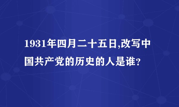 1931年四月二十五日,改写中国共产党的历史的人是谁？
