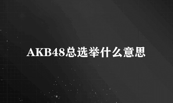 AKB48总选举什么意思