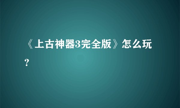《上古神器3完全版》怎么玩？