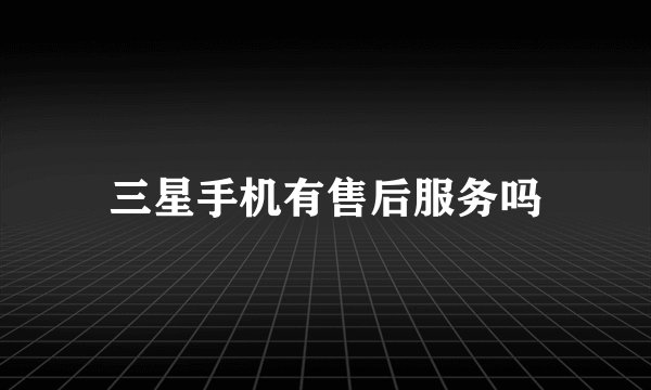 三星手机有售后服务吗