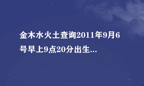金木水火土查询2011年9月6号早上9点20分出生请问我属金木水火土中的什么命啊》