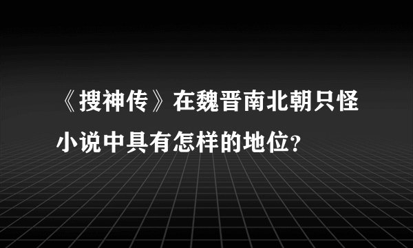 《搜神传》在魏晋南北朝只怪小说中具有怎样的地位？
