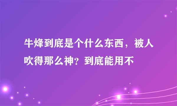 牛烽到底是个什么东西，被人吹得那么神？到底能用不
