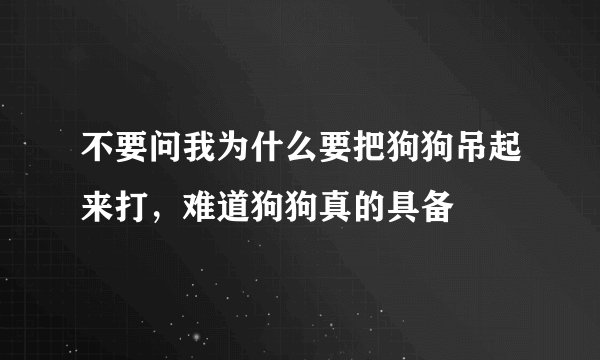 不要问我为什么要把狗狗吊起来打，难道狗狗真的具备