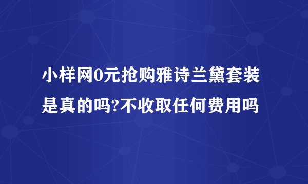 小样网0元抢购雅诗兰黛套装是真的吗?不收取任何费用吗