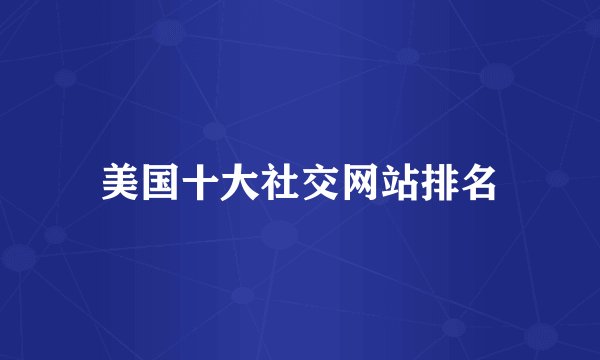 美国十大社交网站排名