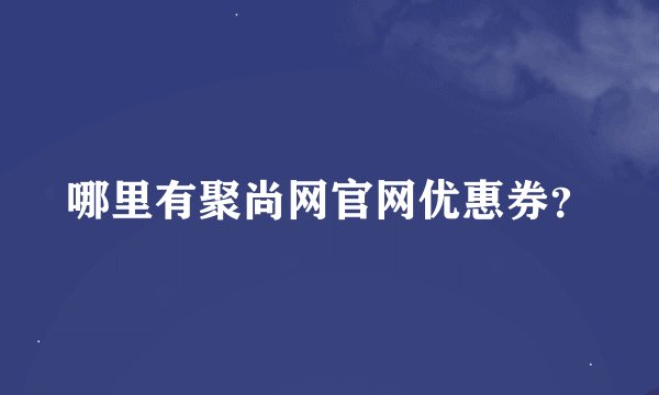 哪里有聚尚网官网优惠券？