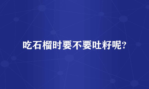 吃石榴时要不要吐籽呢?