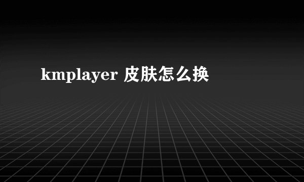 kmplayer 皮肤怎么换