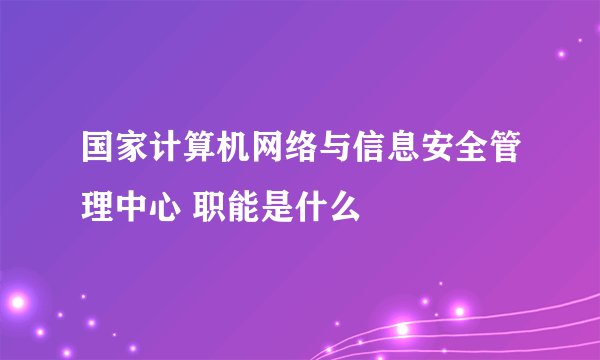 国家计算机网络与信息安全管理中心 职能是什么