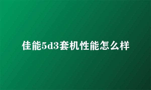 佳能5d3套机性能怎么样