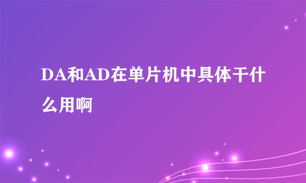 DA和AD在单片机中具体干什么用啊