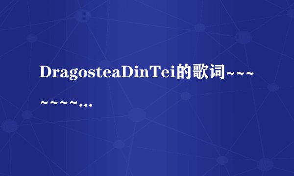 DragosteaDinTei的歌词~~~~~~~~~~~