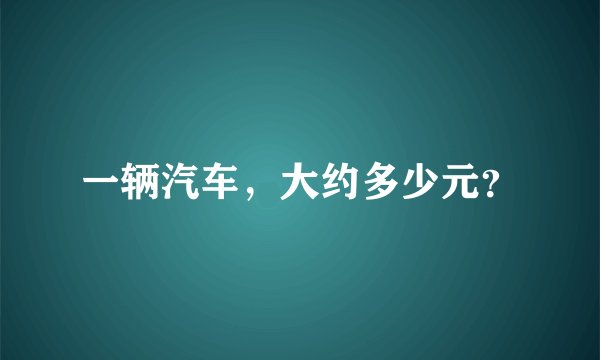 一辆汽车，大约多少元？