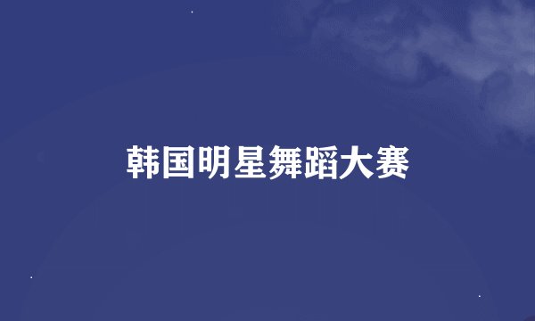 韩国明星舞蹈大赛