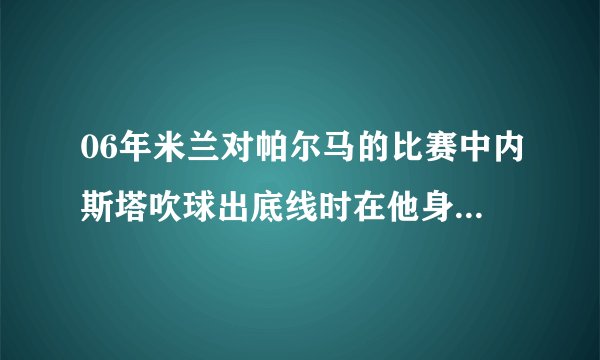 06年米兰对帕尔马的比赛中内斯塔吹球出底线时在他身后的帕尔马的32号是谁？