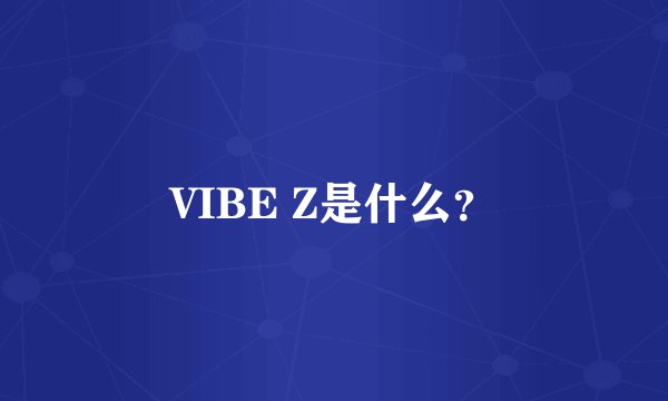 VIBE Z是什么？