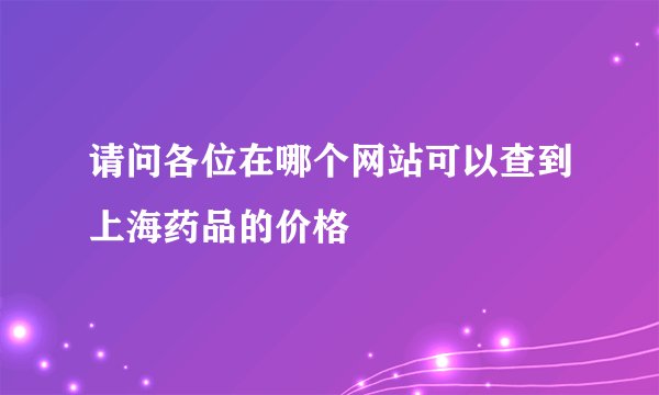 请问各位在哪个网站可以查到上海药品的价格