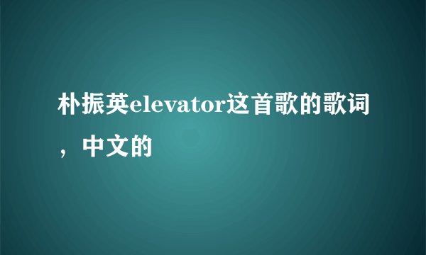 朴振英elevator这首歌的歌词，中文的