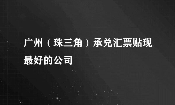广州（珠三角）承兑汇票贴现最好的公司
