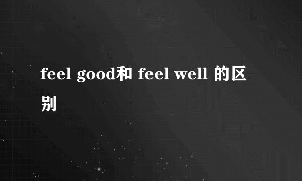 feel good和 feel well 的区别