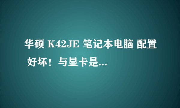 华硕 K42JE 笔记本电脑 配置 好坏！与显卡是多少MB的麻烦说下