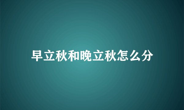 早立秋和晚立秋怎么分