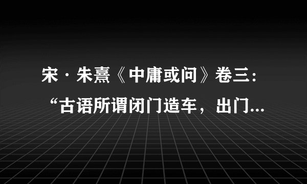 宋·朱熹《中庸或问》卷三：“古语所谓闭门造车，出门合辙，盖言其法之同。”文言文翻译