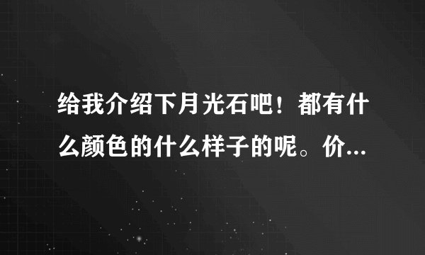 给我介绍下月光石吧！都有什么颜色的什么样子的呢。价格在什么区间。怎么看自己买的是不是真的啊？
