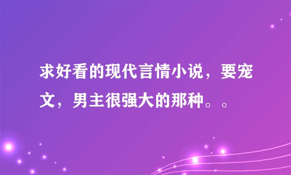 求好看的现代言情小说，要宠文，男主很强大的那种。。