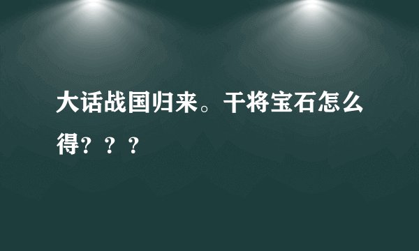 大话战国归来。干将宝石怎么得？？？