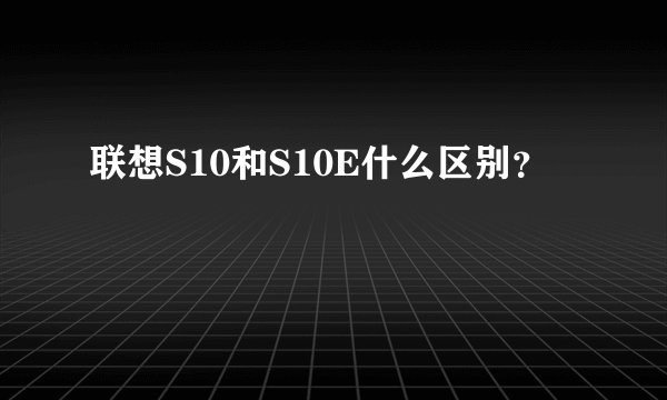 联想S10和S10E什么区别？