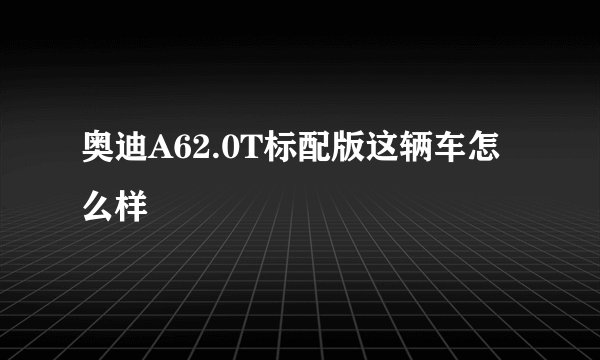 奥迪A62.0T标配版这辆车怎么样