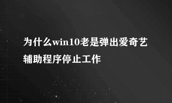 为什么win10老是弹出爱奇艺辅助程序停止工作