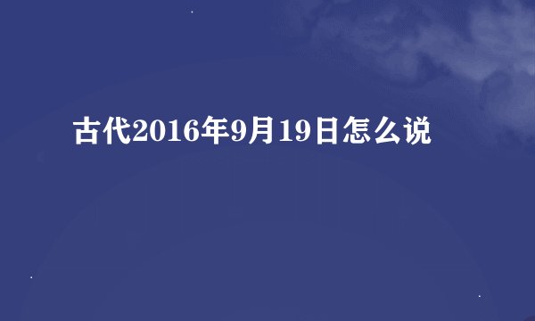 古代2016年9月19日怎么说