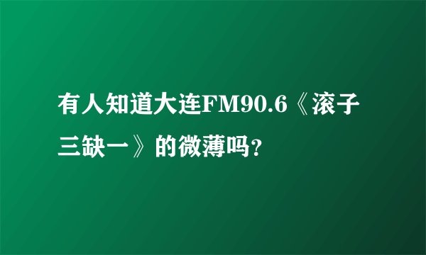 有人知道大连FM90.6《滚子三缺一》的微薄吗？